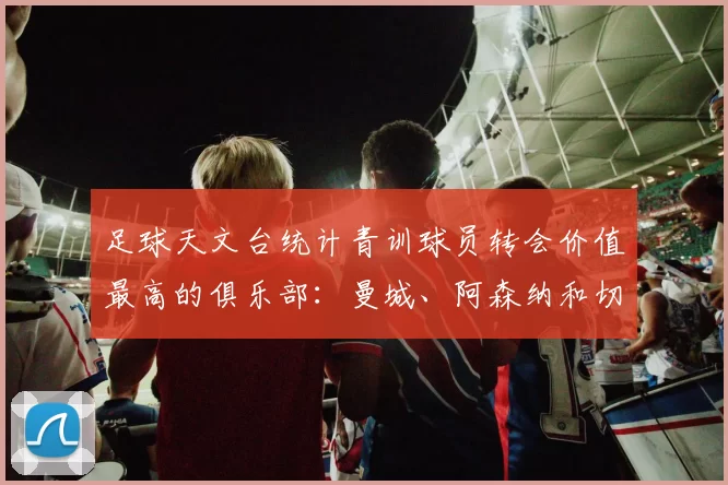 足球天文台统计青训球员转会价值最高的俱乐部：曼城、阿森纳和切尔西排名英超前三，巴萨一线队22名青训球员，6.4亿英镑断层领先1️⃣ 巴塞罗那｜22人｜6.401