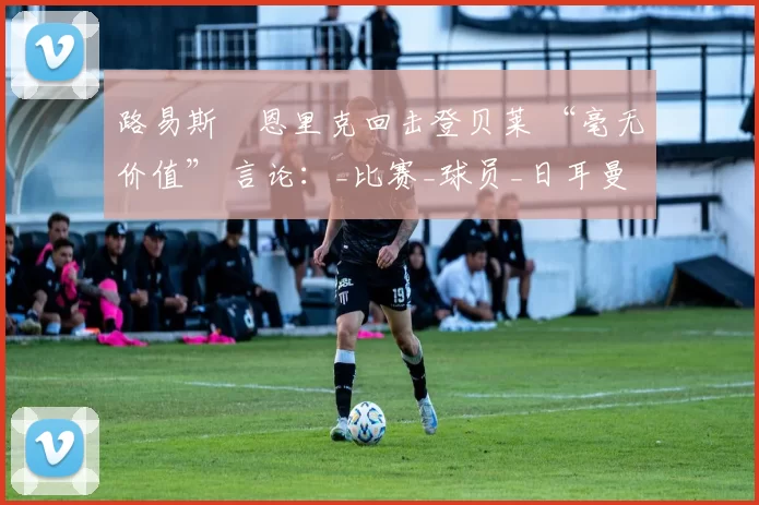 路易斯・恩里克回击登贝莱 “毫无价值” 言论：_比赛_球员_日耳曼