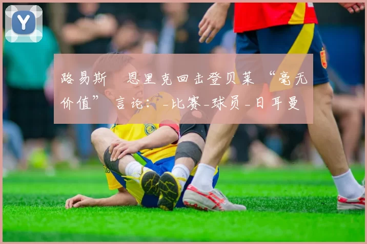 路易斯・恩里克回击登贝莱 “毫无价值” 言论：_比赛_球员_日耳曼