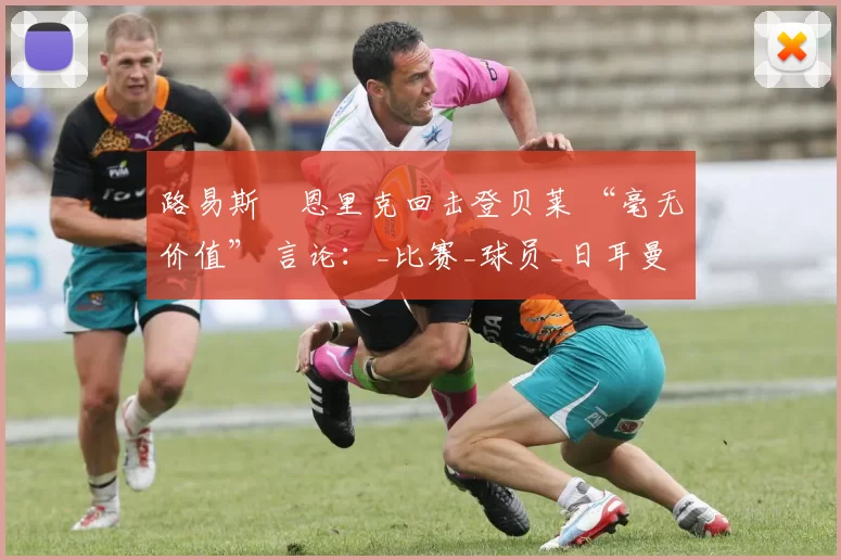 路易斯・恩里克回击登贝莱 “毫无价值” 言论：_比赛_球员_日耳曼