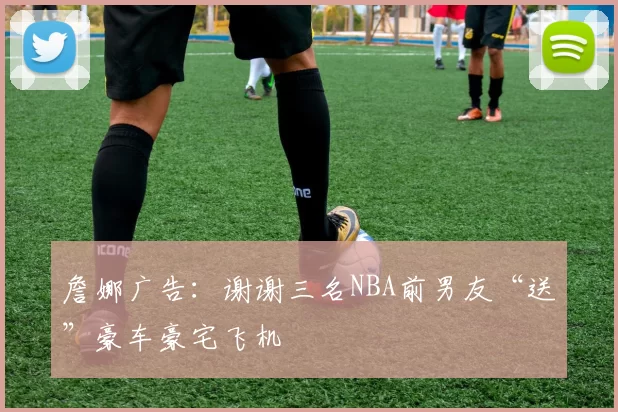 詹娜广告：谢谢三名NBA前男友“送”豪车豪宅飞机