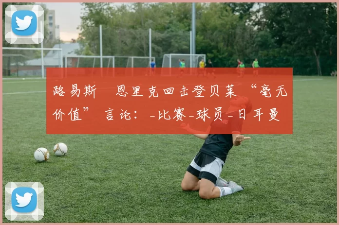 路易斯・恩里克回击登贝莱 “毫无价值” 言论：_比赛_球员_日耳曼