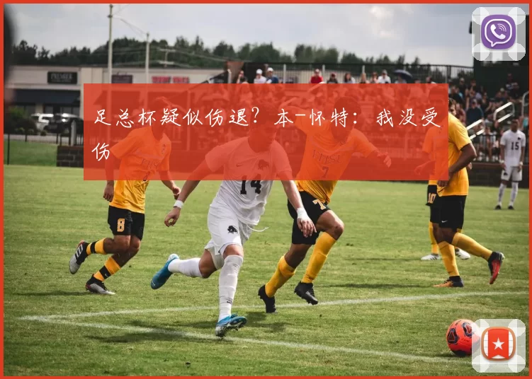 足总杯疑似伤退？本-怀特：我没受伤