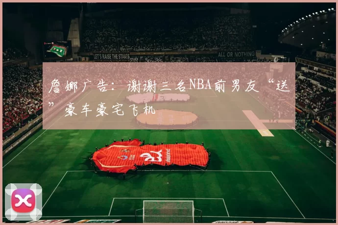 詹娜广告：谢谢三名NBA前男友“送”豪车豪宅飞机