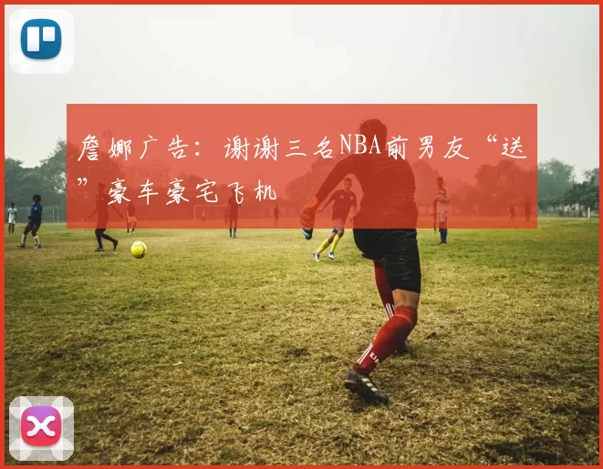 詹娜广告：谢谢三名NBA前男友“送”豪车豪宅飞机