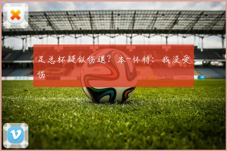 足总杯疑似伤退？本-怀特：我没受伤