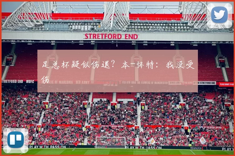 足总杯疑似伤退？本-怀特：我没受伤