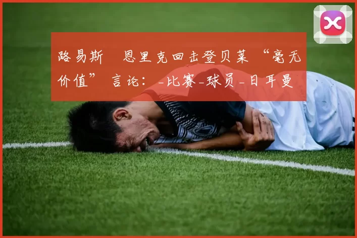 路易斯・恩里克回击登贝莱 “毫无价值” 言论：_比赛_球员_日耳曼