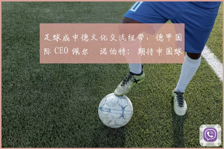 足球成中德文化交流纽带，德甲国际 CEO 佩尔・诺伯特：期待中国球员登场
