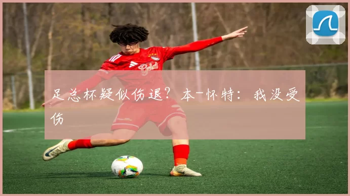 足总杯疑似伤退？本-怀特：我没受伤
