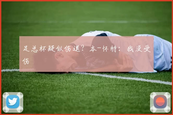 足总杯疑似伤退？本-怀特：我没受伤