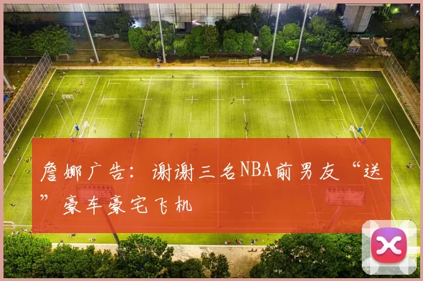 詹娜广告：谢谢三名NBA前男友“送”豪车豪宅飞机