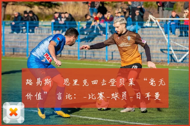 路易斯・恩里克回击登贝莱 “毫无价值” 言论：_比赛_球员_日耳曼
