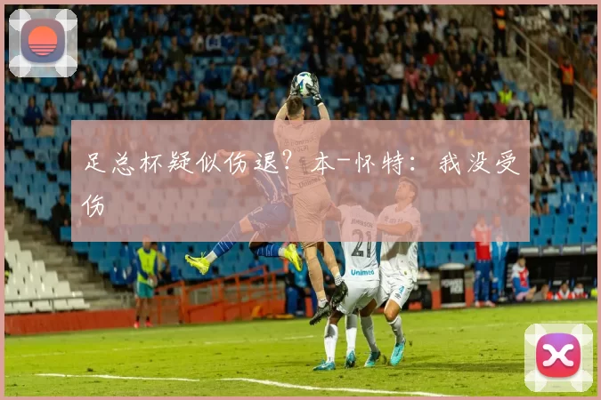 足总杯疑似伤退？本-怀特：我没受伤