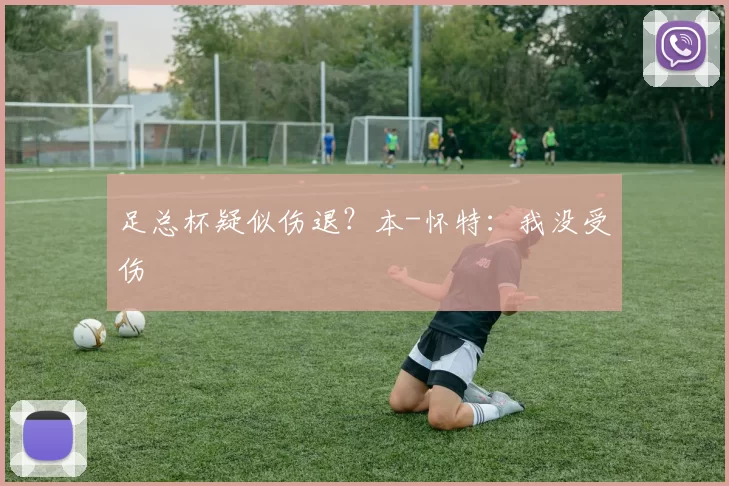 足总杯疑似伤退？本-怀特：我没受伤
