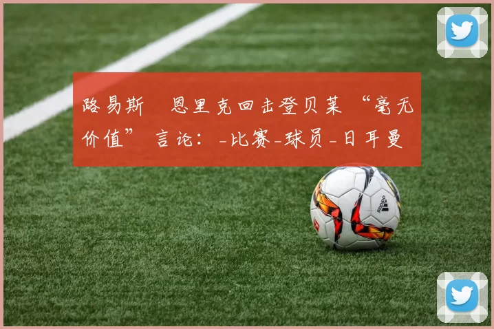 路易斯・恩里克回击登贝莱 “毫无价值” 言论：_比赛_球员_日耳曼