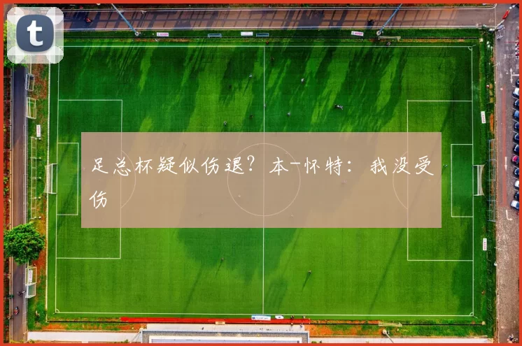 足总杯疑似伤退？本-怀特：我没受伤