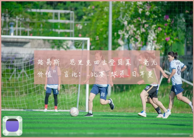 路易斯・恩里克回击登贝莱 “毫无价值” 言论：_比赛_球员_日耳曼