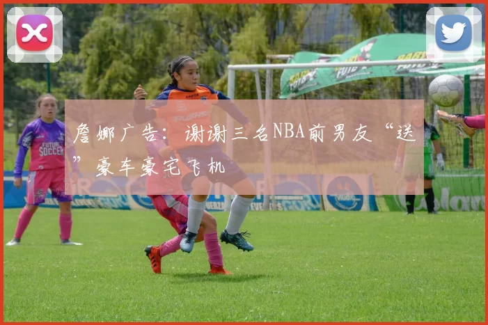 詹娜广告：谢谢三名NBA前男友“送”豪车豪宅飞机