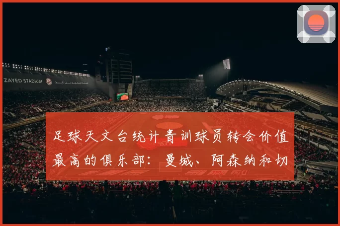 足球天文台统计青训球员转会价值最高的俱乐部：曼城、阿森纳和切尔西排名英超前三，巴萨一线队22名青训球员，6.4亿英镑断层领先1️⃣ 巴塞罗那｜22人｜6.401
