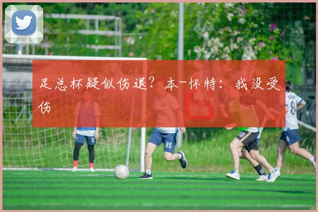 足总杯疑似伤退？本-怀特：我没受伤