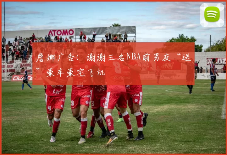 詹娜广告:谢谢三名NBA前男友“送”豪车豪宅飞机