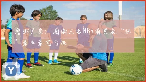 詹娜广告：谢谢三名NBA前男友“送”豪车豪宅飞机