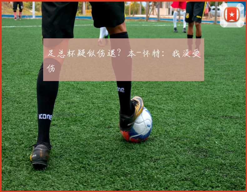 足总杯疑似伤退？本-怀特：我没受伤