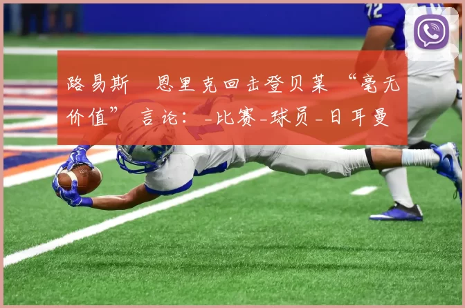 路易斯・恩里克回击登贝莱 “毫无价值” 言论：_比赛_球员_日耳曼