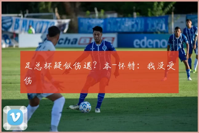 足总杯疑似伤退？本-怀特：我没受伤
