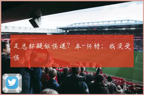 足总杯疑似伤退？本-怀特：我没受伤