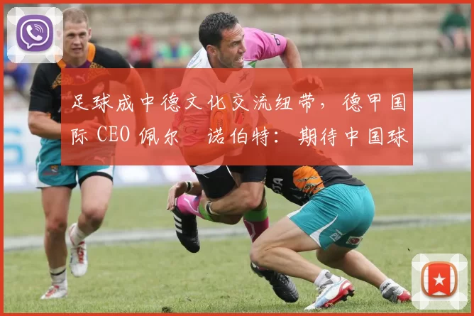 足球成中德文化交流纽带，德甲国际 CEO 佩尔・诺伯特：期待中国球员登场