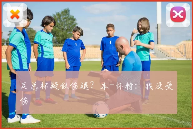 足总杯疑似伤退？本-怀特：我没受伤