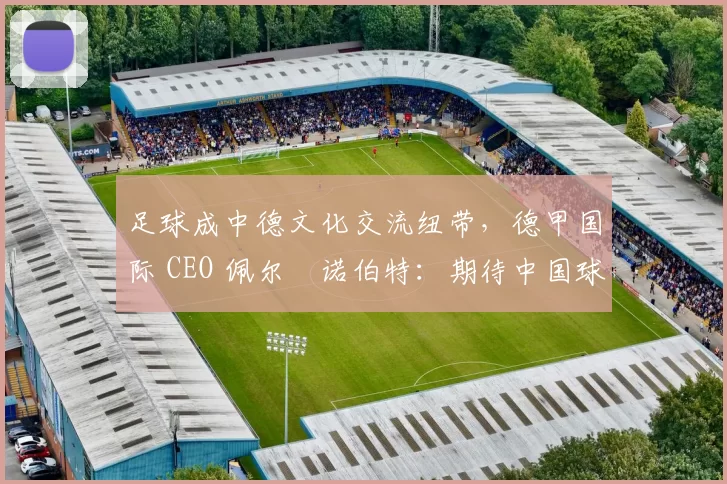 足球成中德文化交流纽带，德甲国际 CEO 佩尔・诺伯特：期待中国球员登场