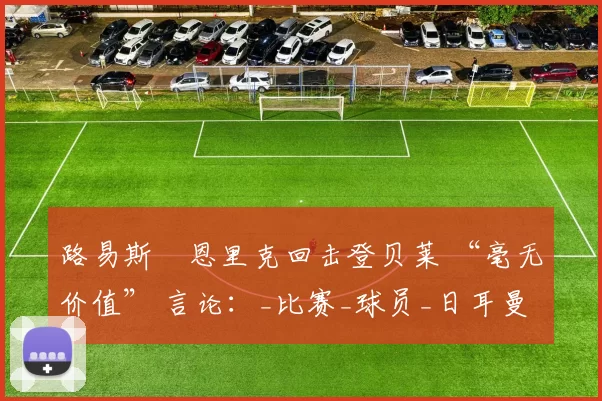 路易斯・恩里克回击登贝莱 “毫无价值” 言论：_比赛_球员_日耳曼