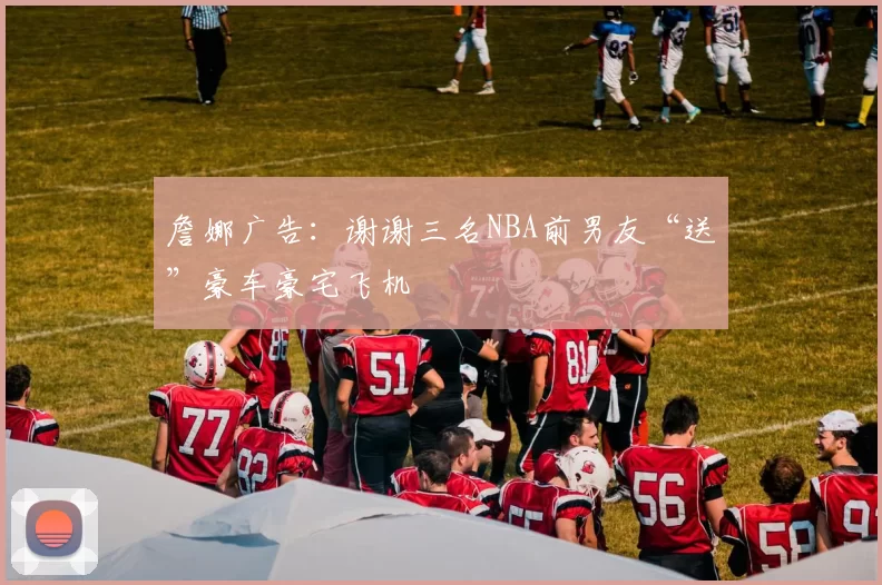 詹娜广告：谢谢三名NBA前男友“送”豪车豪宅飞机