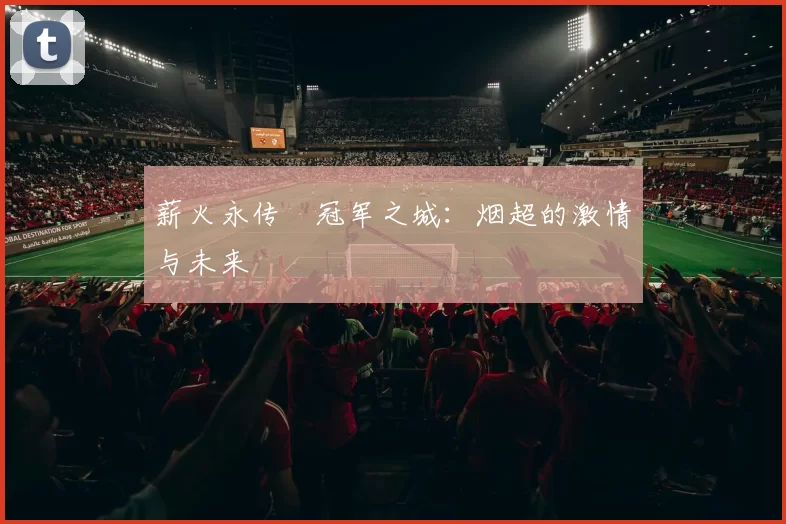 薪火永传•冠军之城:烟超的激情与未来