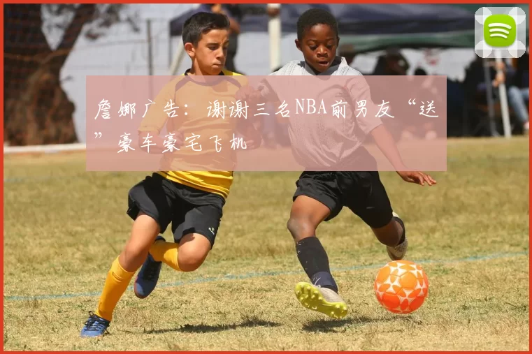 詹娜广告：谢谢三名NBA前男友“送”豪车豪宅飞机