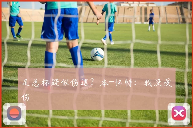 足总杯疑似伤退？本-怀特：我没受伤