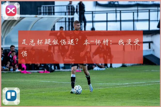 足总杯疑似伤退？本-怀特：我没受伤