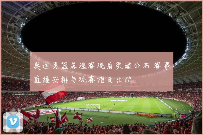 奥运男篮落选赛观看渠道公布 赛事直播安排与观赛指南出炉