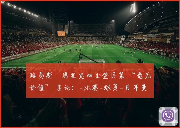 路易斯・恩里克回击登贝莱 “毫无价值” 言论:_比赛_球员_日耳曼
