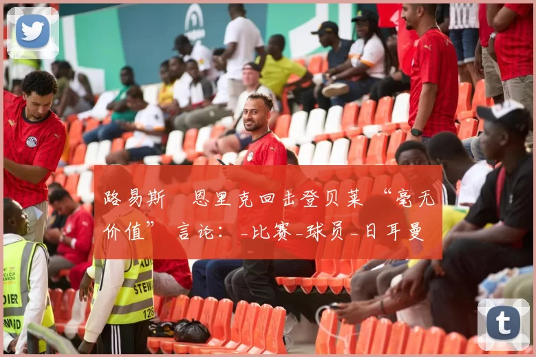 路易斯・恩里克回击登贝莱 “毫无价值” 言论:_比赛_球员_日耳曼