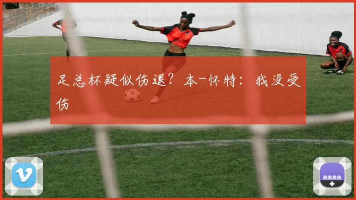 足总杯疑似伤退?本-怀特:我没受伤