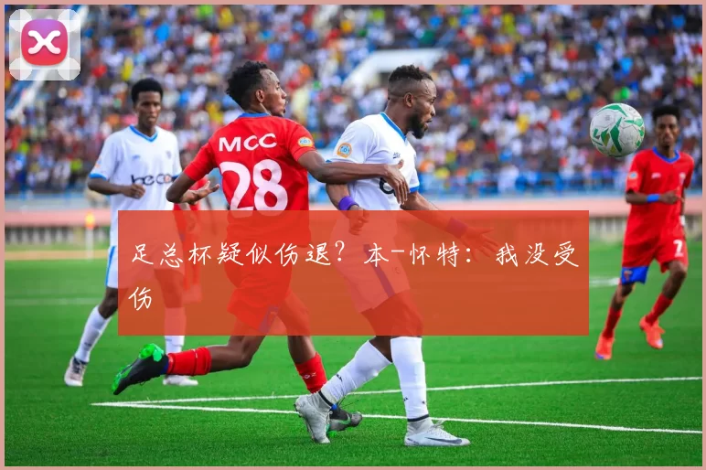 足总杯疑似伤退?本-怀特:我没受伤