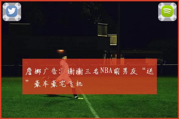 詹娜广告：谢谢三名NBA前男友“送”豪车豪宅飞机