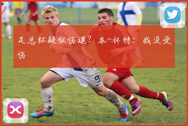 足总杯疑似伤退？本-怀特：我没受伤