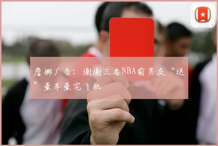 詹娜广告：谢谢三名NBA前男友“送”豪车豪宅飞机