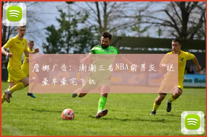 詹娜广告:谢谢三名NBA前男友“送”豪车豪宅飞机