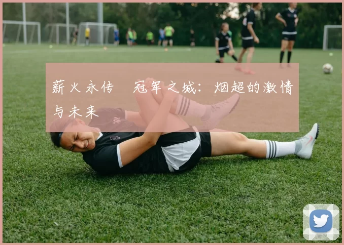 薪火永传•冠军之城：烟超的激情与未来